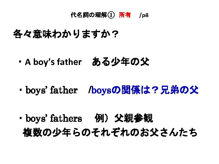 代名詞の理解①　所有　　/p 8 各々意味わかりますか？ ・A boy’s father　ある少年の父 ・boys’ father /boysの関係は？兄弟の父 ・boys’ fathers 　例）父親参観 　複数の少年らのそれぞれのお父さんたち 