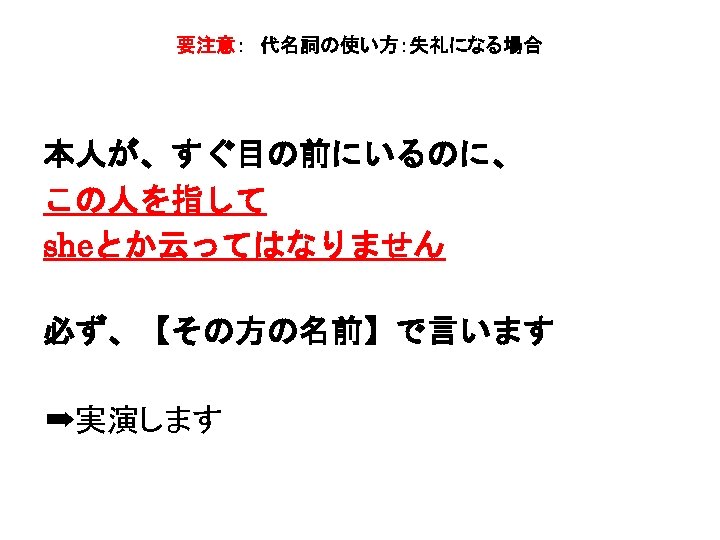 要注意：　代名詞の使い方：失礼になる場合 本人が、すぐ目の前にいるのに、 この人を指して sheとか云ってはなりません 　　　　 必ず、【その方の名前】で言います ➡実演します 