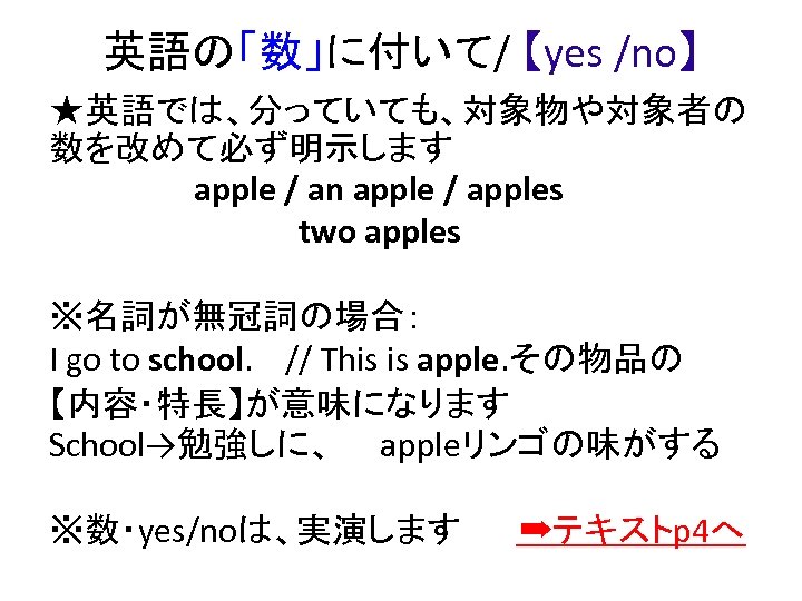 英語の「数」に付いて/ 【yes /no】 ★英語では、分っていても、対象物や対象者の 数を改めて必ず明示します apple / an apple / apples two apples ※名詞が無冠詞の場合：