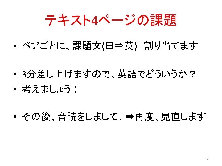 テキスト4ページの課題 • ペアごとに、課題文(日⇒英)　割り当てます • 3分差し上げますので、英語でどういうか？ • 考えましょう！ • その後、音読をしまして、➡再度、見直します 40 
