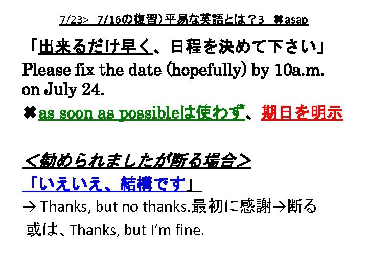 7/23>　7/16の復習）平易な英語とは？ 3　✖asap 「出来るだけ早く、日程を決めて下さい」 Please fix the date (hopefully) by 10 a. m. on July
