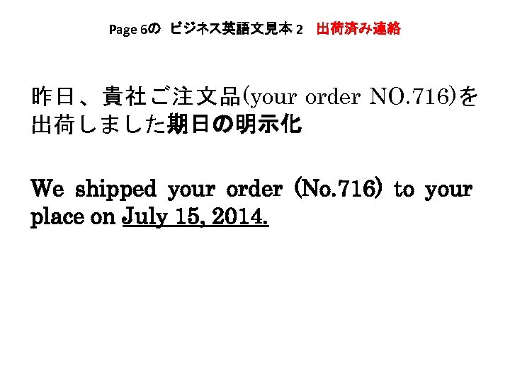 Page 6の　ビジネス英語文見本 2 　出荷済み連絡 昨日、貴社ご注文品(your order NO. 716)を 出荷しました期日の明示化 We shipped your order (No.