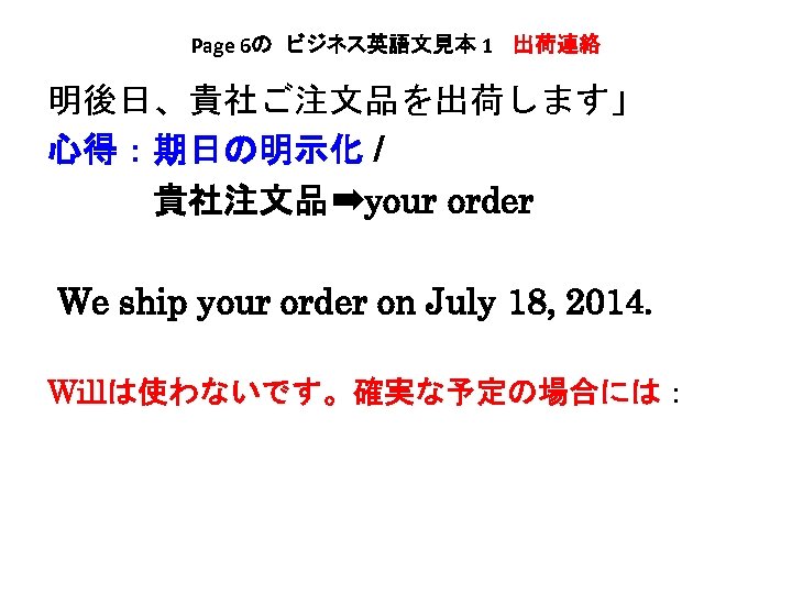 Page 6の　ビジネス英語文見本 1 　出荷連絡 明後日、貴社ご注文品を出荷します」 心得：期日の明示化 / 　　　貴社注文品➡your order We ship your order on