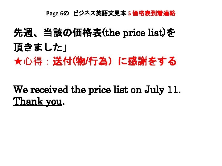 Page 6の　ビジネス英語文見本 5 価格表到着連絡 先週、当該の価格表(the price list)を 頂きました」 ★心得：送付(物/行為）に感謝をする We received the price list