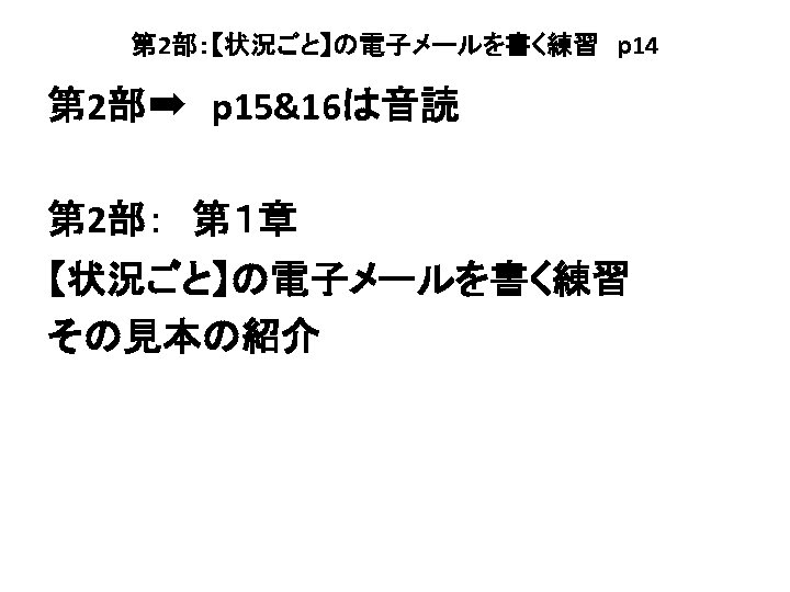 第 2部：【状況ごと】の電子メールを書く練習　p 14 第 2部➡　p 15&16は音読 第 2部：　第１章 【状況ごと】の電子メールを書く練習 その見本の紹介 
