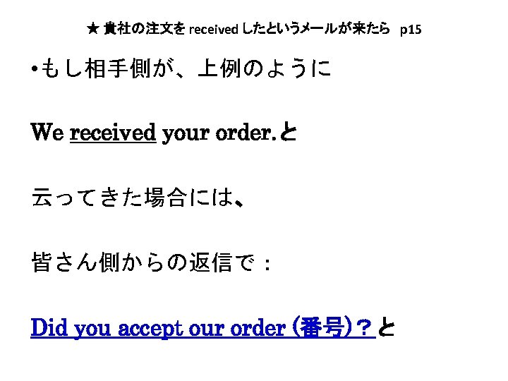 ★ 貴社の注文を received したというメールが来たら　p 15 • もし相手側が、上例のように We received your order. と 云ってきた場合には、 皆さん側からの返信で：