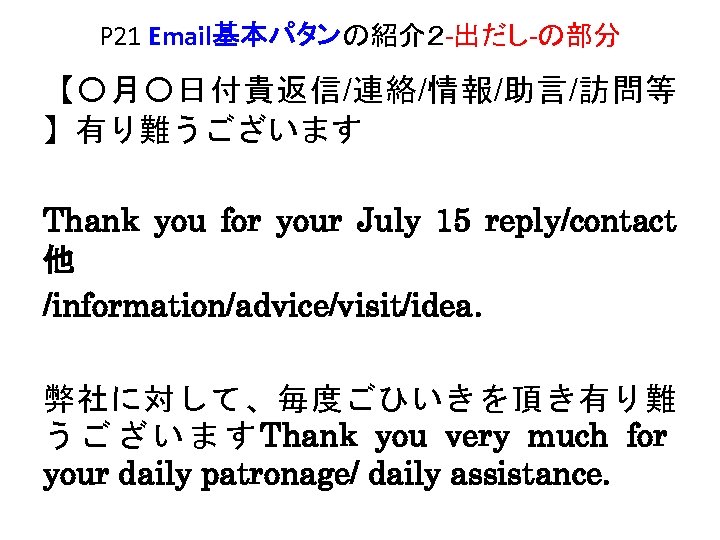 P 21 Email基本パタンの紹介２ -出だし-の部分 【〇月〇日付貴返信/連絡/情報/助言/訪問等 】有り難うございます Thank you for your July 15 reply/contact 他