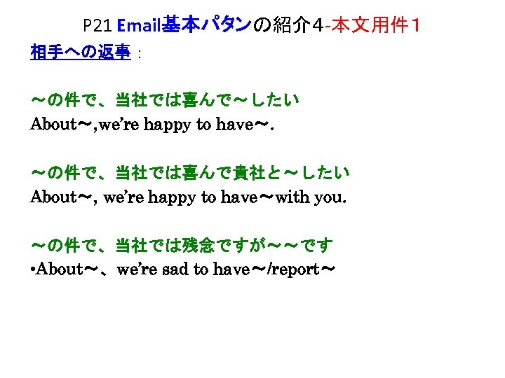 P 21 Email基本パタンの紹介４ -本文用件１ 相手への返事： ～の件で、当社では喜んで～したい About～, we’re happy to have～. ～の件で、当社では喜んで貴社と～したい About～, we’re
