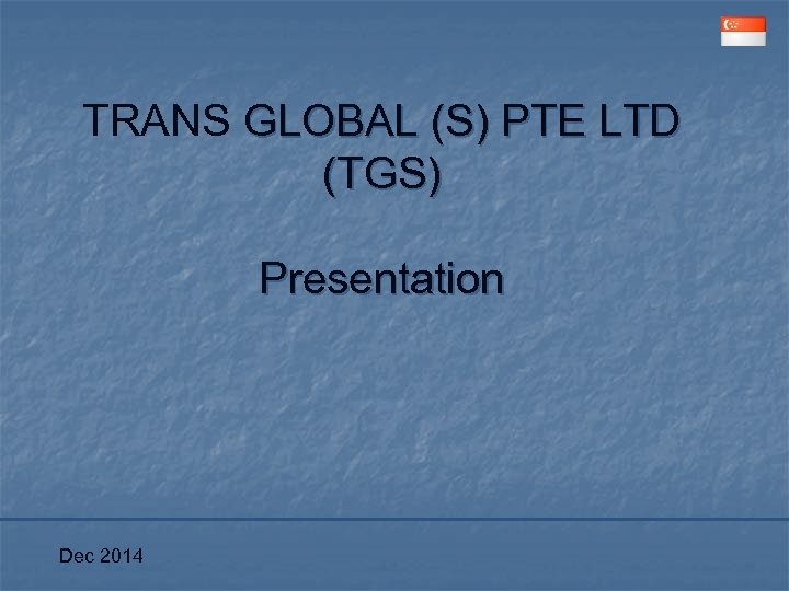 TRANS GLOBAL (S) PTE LTD (TGS) Presentation Dec 2014 