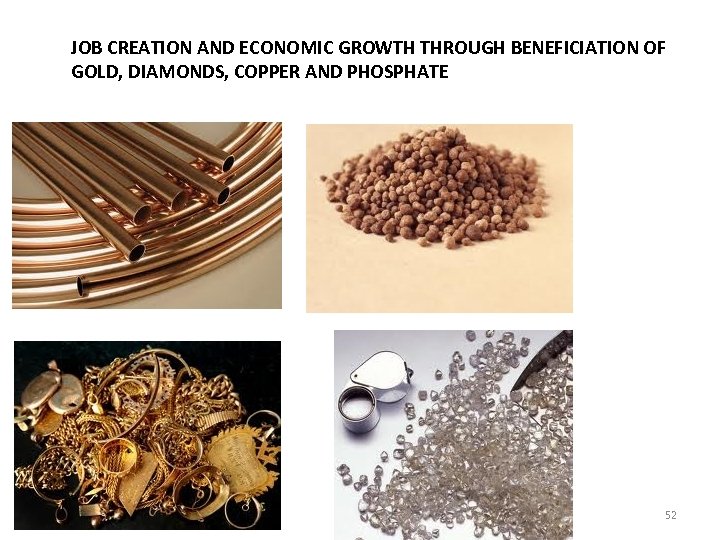 JOB CREATION AND ECONOMIC GROWTH THROUGH BENEFICIATION OF GOLD, DIAMONDS, COPPER AND PHOSPHATE 52