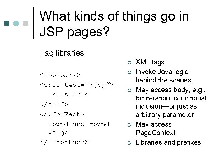 What kinds of things go in JSP pages? Tag libraries ¢ <foo: bar/> <c: