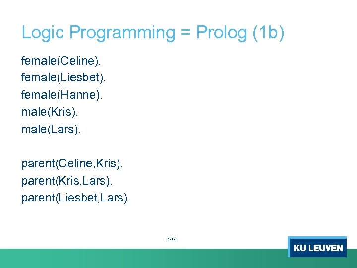 Logic Programming = Prolog (1 b) female(Celine). female(Liesbet). female(Hanne). male(Kris). male(Lars). parent(Celine, Kris). parent(Kris,