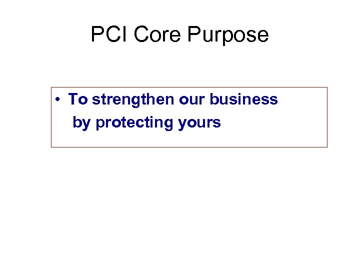 PCI Core Purpose • To strengthen our business by protecting yours 