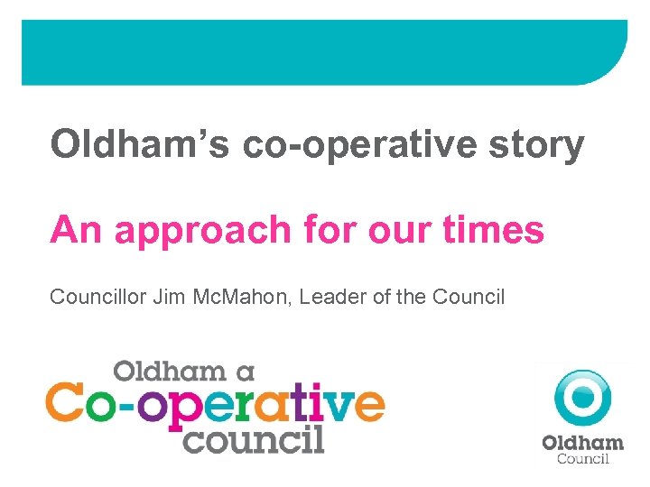 Oldham’s co-operative story An approach for our times Councillor Jim Mc. Mahon, Leader of