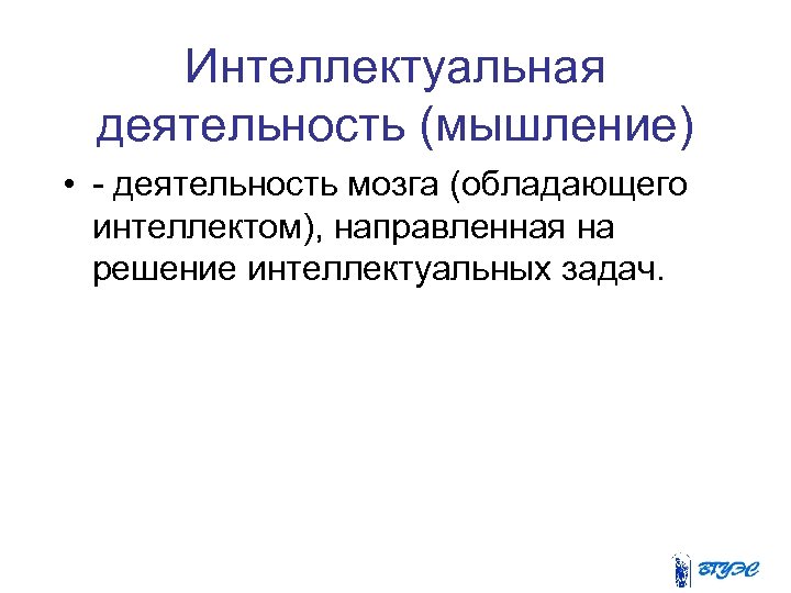 Интеллектуальная деятельность (мышление) • - деятельность мозга (обладающего интеллектом), направленная на решение интеллектуальных задач.