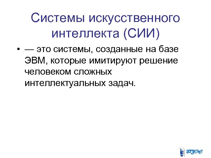Системы искусственного интеллекта (СИИ) • — это системы, созданные на базе ЭВМ, которые имитируют