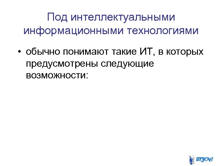 Под интеллектуальными информационными технологиями • обычно понимают такие ИТ, в которых предусмотрены следующие возможности: