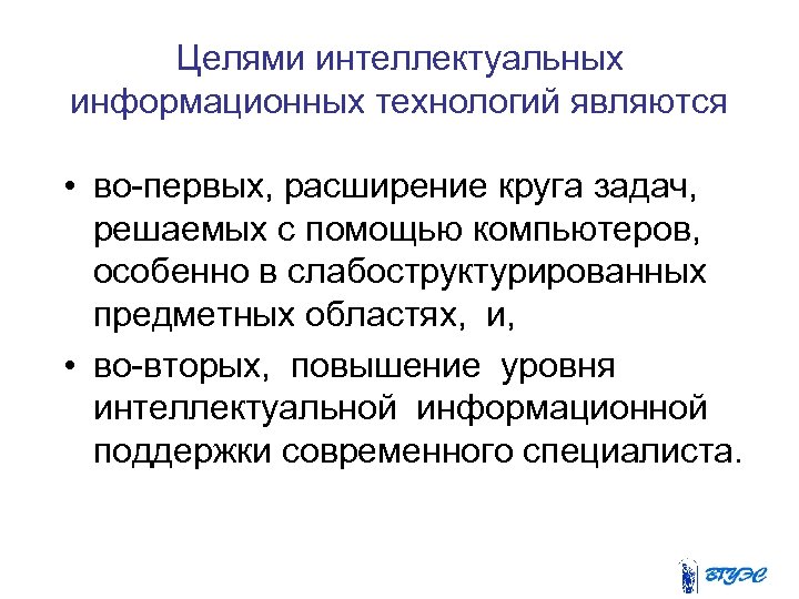 Целями интеллектуальных информационных технологий являются • во-первых, расширение круга задач, решаемых с помощью компьютеров,