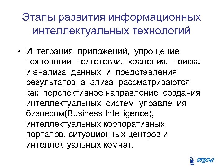 Этапы развития информационных интеллектуальных технологий • Интеграция приложений, упрощение технологии подготовки, хранения, поиска и