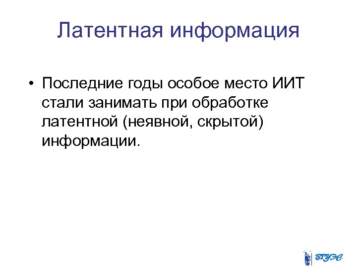 Латентная информация • Последние годы особое место ИИТ стали занимать при обработке латентной (неявной,