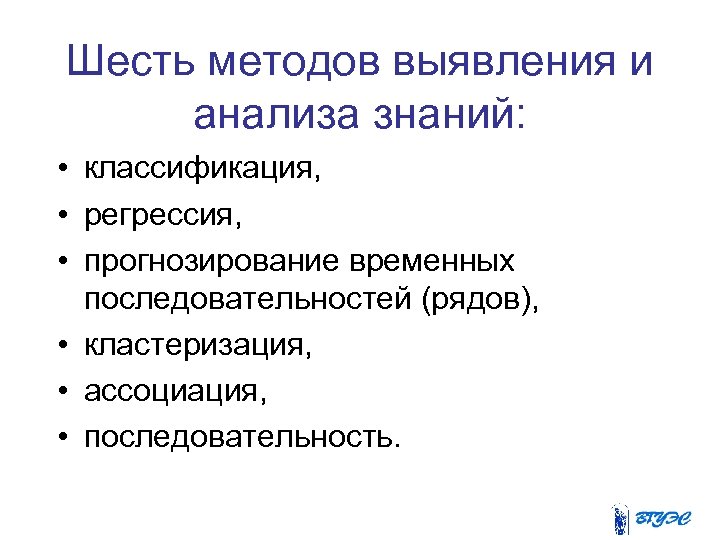 Шесть методов выявления и анализа знаний: • классификация, • регрессия, • прогнозирование временных последовательностей