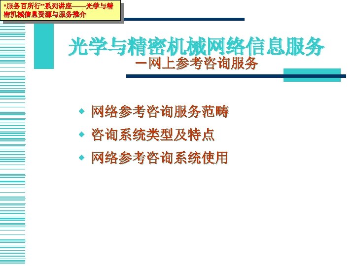 “服务百所行”系列讲座——光学与精 密机械信息资源与服务推介 光学与精密机械网络信息服务 －网上参考咨询服务 w 网络参考咨询服务范畴 w 咨询系统类型及特点 w 网络参考咨询系统使用 