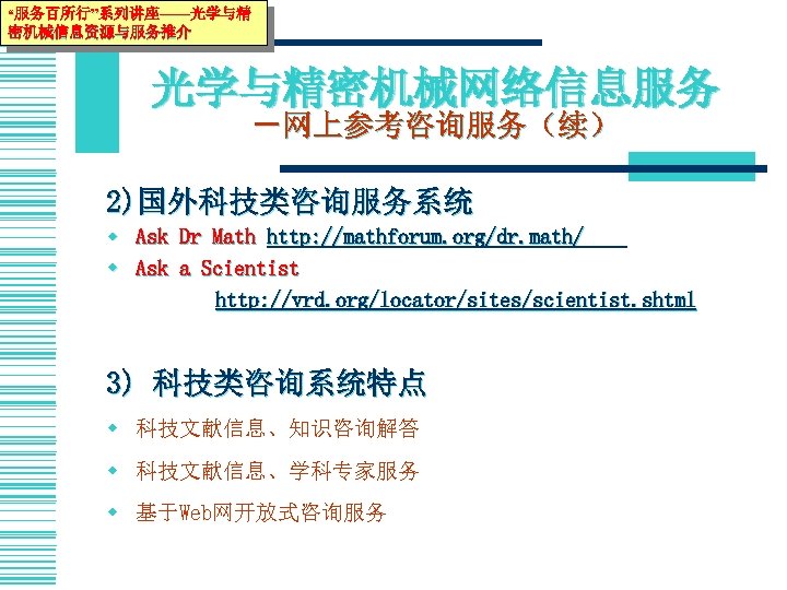 “服务百所行”系列讲座——光学与精 密机械信息资源与服务推介 光学与精密机械网络信息服务 －网上参考咨询服务（续） 2)国外科技类咨询服务系统 w Ask Dr Math http: //mathforum. org/dr. math/ w