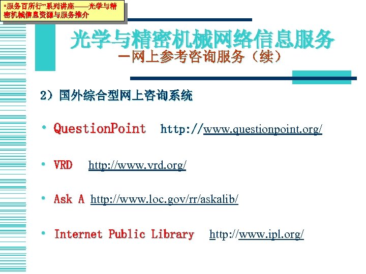 “服务百所行”系列讲座——光学与精 密机械信息资源与服务推介 光学与精密机械网络信息服务 －网上参考咨询服务（续） 2）国外综合型网上咨询系统 • Question. Point　http: //www. questionpoint. org/ ) http: //