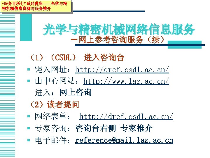 “服务百所行”系列讲座——光学与精 密机械信息资源与服务推介 光学与精密机械网络信息服务 －网上参考咨询服务（续） （1）（CSDL） 进入咨询台 § 键入网址：http: //dref. csdl. ac. cn/ § 由中心网站：http: