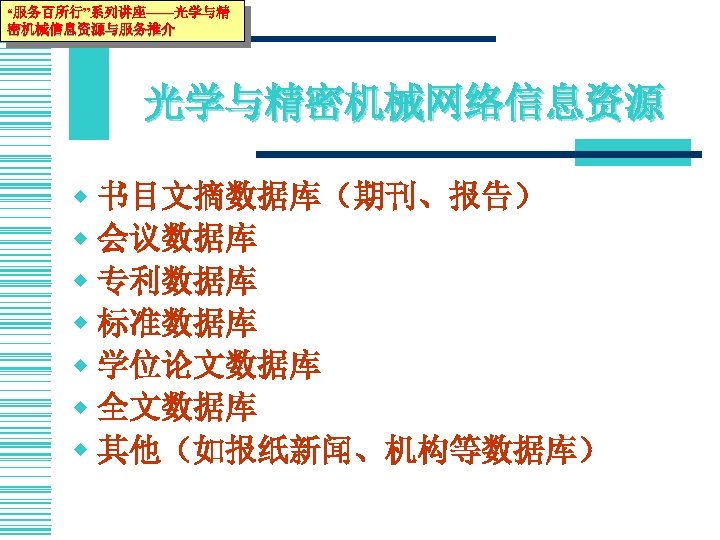 “服务百所行”系列讲座——光学与精 密机械信息资源与服务推介 光学与精密机械网络信息资源 w 书目文摘数据库（期刊、报告） w 会议数据库 w 专利数据库 w 标准数据库 w 学位论文数据库 w