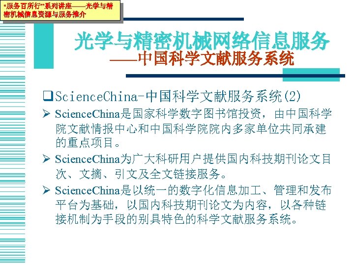 “服务百所行”系列讲座——光学与精 密机械信息资源与服务推介 光学与精密机械网络信息服务 ——中国科学文献服务系统 q Science. China-中国科学文献服务系统(2) Ø Science. China是国家科学数字图书馆投资，由中国科学 院文献情报中心和中国科学院院内多家单位共同承建 的重点项目。 Ø Science.