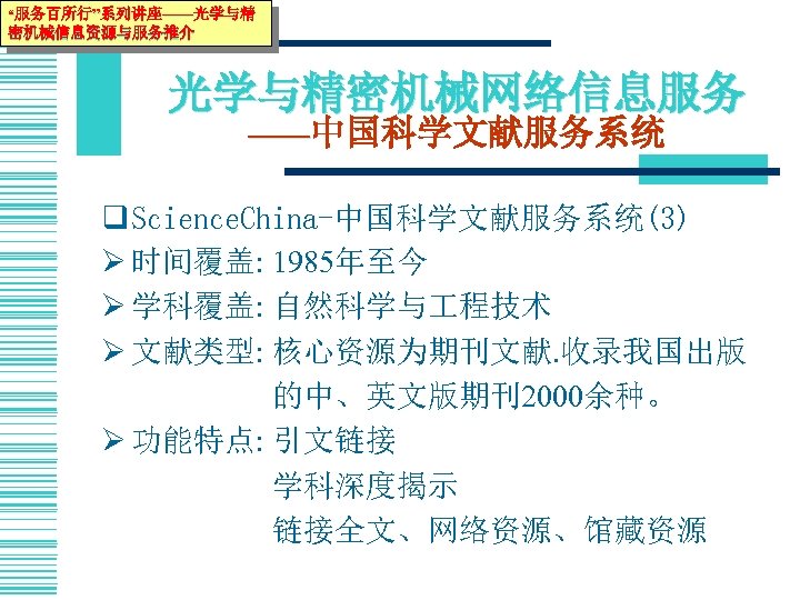 “服务百所行”系列讲座——光学与精 密机械信息资源与服务推介 光学与精密机械网络信息服务 ——中国科学文献服务系统 q Science. China-中国科学文献服务系统(3) Ø 时间覆盖: 1985年至今 Ø 学科覆盖: 自然科学与 程技术