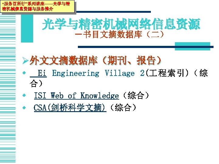 “服务百所行”系列讲座——光学与精 密机械信息资源与服务推介 光学与精密机械网络信息资源 －书目文摘数据库（二） Ø 外文文摘数据库（期刊、报告） w Ei Engineering Village 2( 程索引)（综 合） w