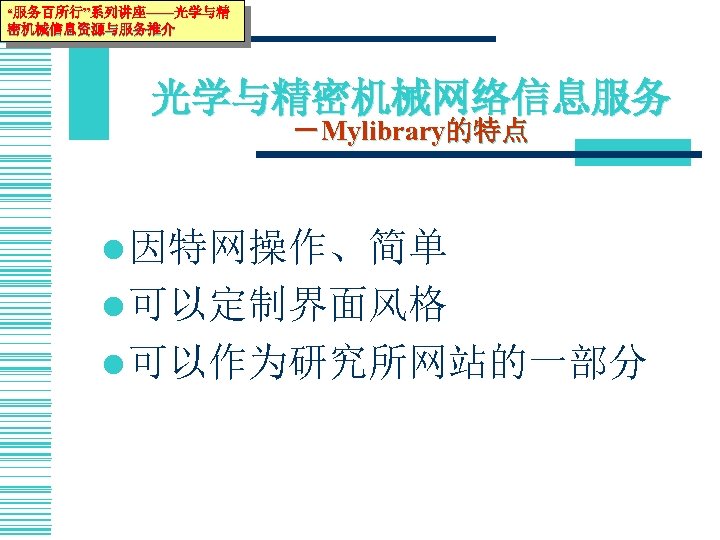 “服务百所行”系列讲座——光学与精 密机械信息资源与服务推介 光学与精密机械网络信息服务 －Mylibrary的特点 l 因特网操作、简单 l 可以定制界面风格 l 可以作为研究所网站的一部分 