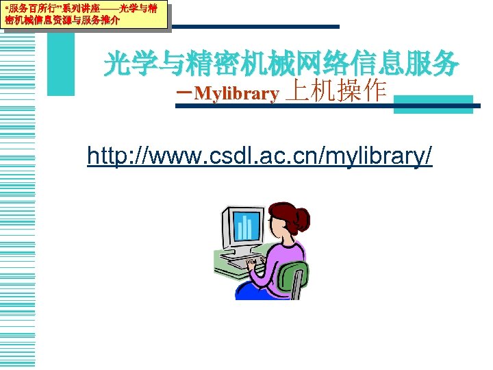 “服务百所行”系列讲座——光学与精 密机械信息资源与服务推介 光学与精密机械网络信息服务 －Mylibrary 上机操作 http: //www. csdl. ac. cn/mylibrary/ 