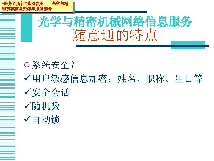 “服务百所行”系列讲座——光学与精 密机械信息资源与服务推介 光学与精密机械网络信息服务 随意通的特点 系统安全？ ü 用户敏感信息加密：姓名、职称、生日等 ü 安全会话 ü 随机数 ü 自动锁 