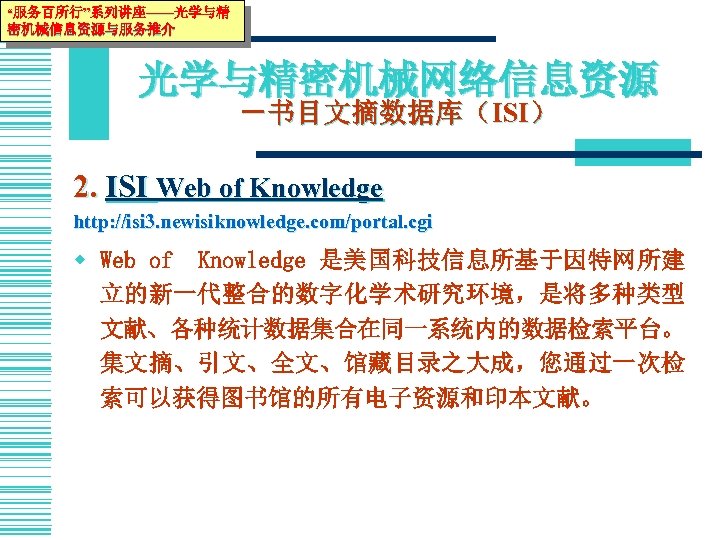 “服务百所行”系列讲座——光学与精 密机械信息资源与服务推介 光学与精密机械网络信息资源 －书目文摘数据库（ISI） 2. ISI Web of Knowledge http: //isi 3. newisiknowledge. com/portal.
