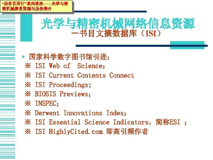 “服务百所行”系列讲座——光学与精 密机械信息资源与服务推介 光学与精密机械网络信息资源 －书目文摘数据库（ISI） w 国家科学数字图书馆引进： ※ ISI Web of Science； ※ ISI Current
