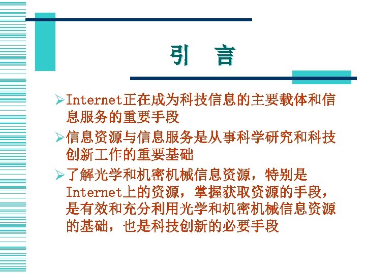 引　言 ØInternet正在成为科技信息的主要载体和信 息服务的重要手段 Ø信息资源与信息服务是从事科学研究和科技 创新 作的重要基础 Ø了解光学和机密机械信息资源，特别是 Internet上的资源，掌握获取资源的手段， 是有效和充分利用光学和机密机械信息资源 的基础，也是科技创新的必要手段 