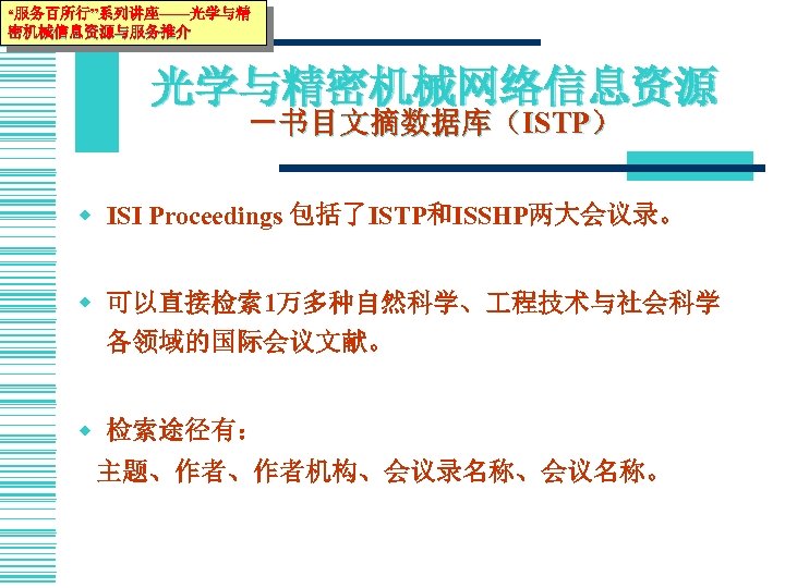 “服务百所行”系列讲座——光学与精 密机械信息资源与服务推介 光学与精密机械网络信息资源 －书目文摘数据库（ISTP） w ISI Proceedings 包括了ISTP和ISSHP两大会议录。 w 可以直接检索 1万多种自然科学、 程技术与社会科学 各领域的国际会议文献。 w