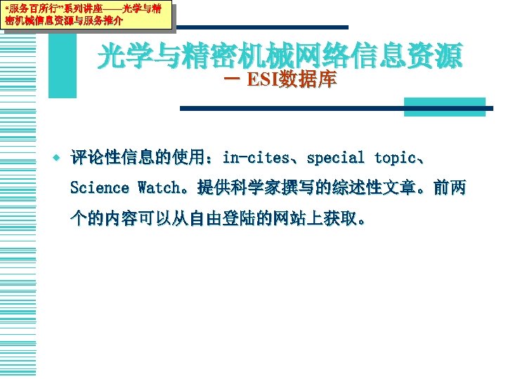 “服务百所行”系列讲座——光学与精 密机械信息资源与服务推介 光学与精密机械网络信息资源 － ESI数据库 w 评论性信息的使用：in-cites、special topic、 Science Watch。提供科学家撰写的综述性文章。前两 个的内容可以从自由登陆的网站上获取。 