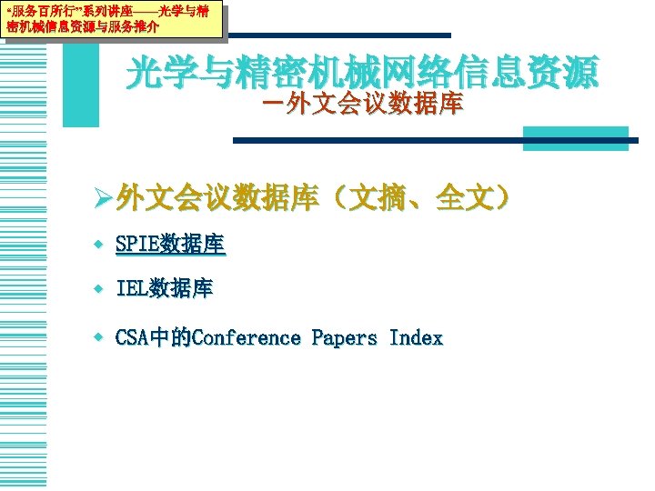 “服务百所行”系列讲座——光学与精 密机械信息资源与服务推介 光学与精密机械网络信息资源 －外文会议数据库 Ø 外文会议数据库（文摘、全文） w SPIE数据库 w IEL数据库 w CSA中的Conference Papers Index
