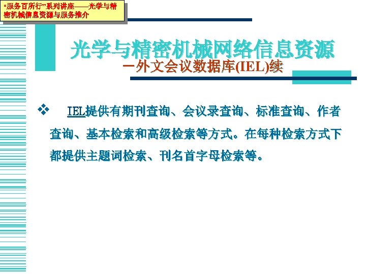“服务百所行”系列讲座——光学与精 密机械信息资源与服务推介 光学与精密机械网络信息资源 －外文会议数据库(IEL)续 v　IEL提供有期刊查询、会议录查询、标准查询、作者 查询、基本检索和高级检索等方式。在每种检索方式下 都提供主题词检索、刊名首字母检索等。 