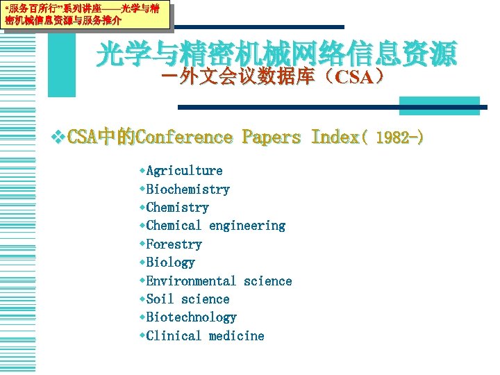 “服务百所行”系列讲座——光学与精 密机械信息资源与服务推介 光学与精密机械网络信息资源 －外文会议数据库（CSA） v CSA中的Conference Papers Index( 1982 -) w. Agriculture w. Biochemistry