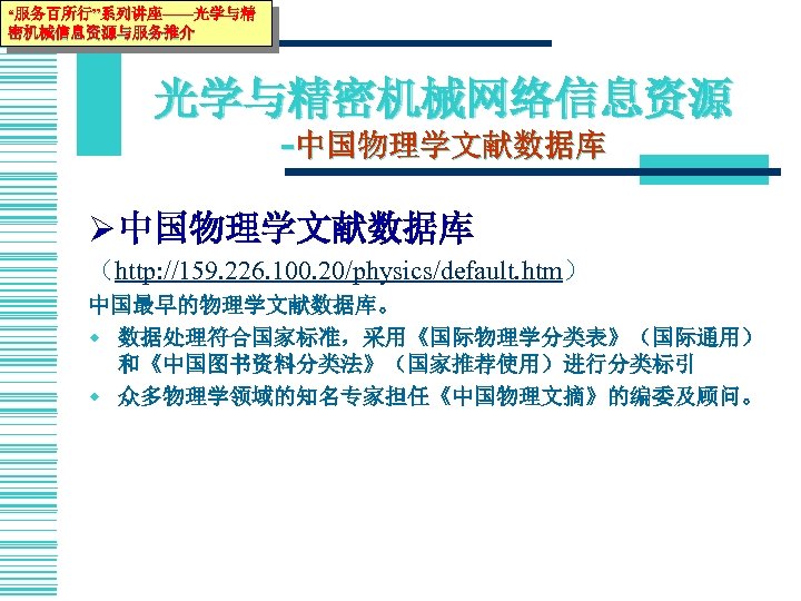 “服务百所行”系列讲座——光学与精 密机械信息资源与服务推介 光学与精密机械网络信息资源 -中国物理学文献数据库 Ø 中国物理学文献数据库 （http: //159. 226. 100. 20/physics/default. htm） 中国最早的物理学文献数据库。 w