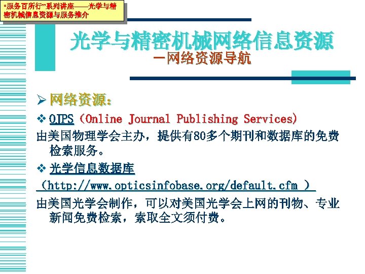 “服务百所行”系列讲座——光学与精 密机械信息资源与服务推介 光学与精密机械网络信息资源 －网络资源导航 Ø 网络资源： v OJPS（Online Journal Publishing Services) 由美国物理学会主办，提供有80多个期刊和数据库的免费 检索服务。 v