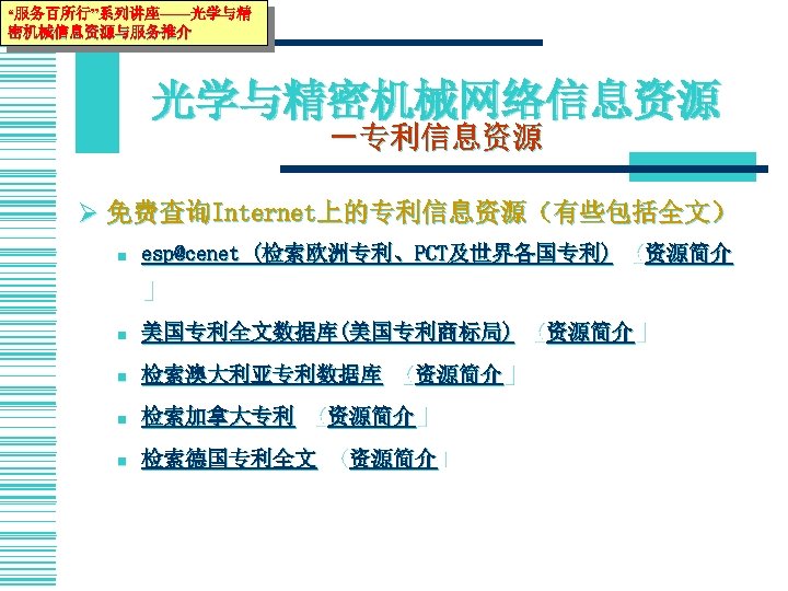 “服务百所行”系列讲座——光学与精 密机械信息资源与服务推介 光学与精密机械网络信息资源 －专利信息资源 Ø 免费查询Internet上的专利信息资源（有些包括全文） n esp@cenet (检索欧洲专利、PCT及世界各国专利) 【资源简介 】 n 美国专利全文数据库(美国专利商标局) 【资源简介】