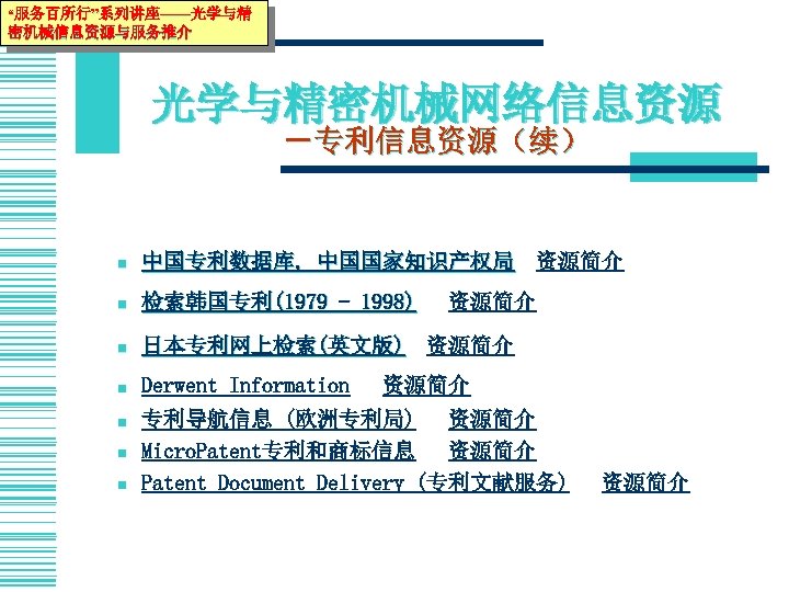 “服务百所行”系列讲座——光学与精 密机械信息资源与服务推介 光学与精密机械网络信息资源 －专利信息资源（续） 查询Internet上的专利信息 n 中国专利数据库, 中国国家知识产权局【资源简介】 中国国家知识产权局 n 检索韩国专利(1979 - 1998) 【资源简介】