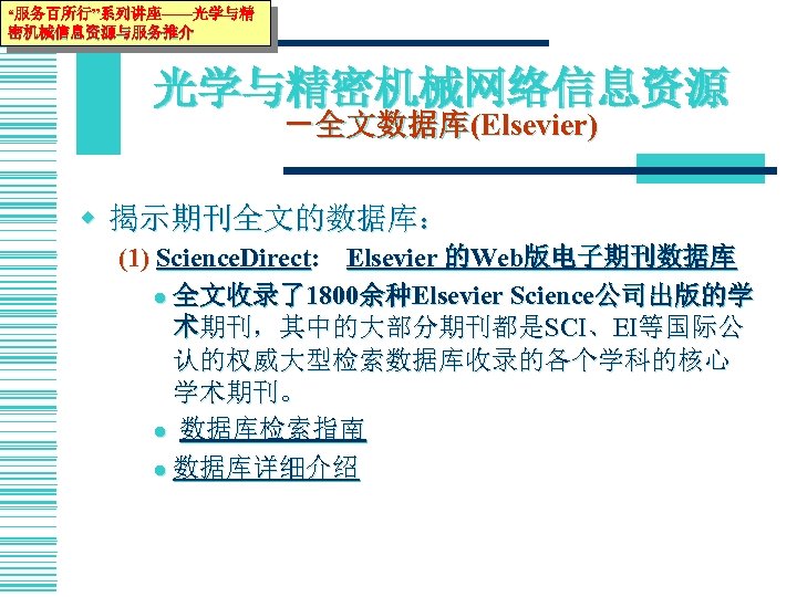 “服务百所行”系列讲座——光学与精 密机械信息资源与服务推介 光学与精密机械网络信息资源 －全文数据库(Elsevier) w 揭示期刊全文的数据库： (1) Science. Direct: Elsevier 的Web版电子期刊数据库 l 全文收录了1800余种Elsevier Science公司出版的学