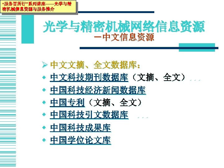 “服务百所行”系列讲座——光学与精 密机械信息资源与服务推介 光学与精密机械网络信息资源 －中文信息资源 Ø 中文文摘、全文数据库： w 中文科技期刊数据库（文摘、全文）. . . w 中国科技经济新闻数据库 w 中国专利（文摘、全文）